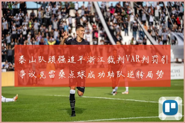 泰山队顽强追平浙江裁判VAR判罚引争议克雷桑点球成功助队逆转局势