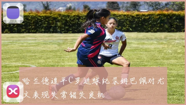 哈兰德追平C罗进球纪录姆巴佩对尤文表现失常错失良机
