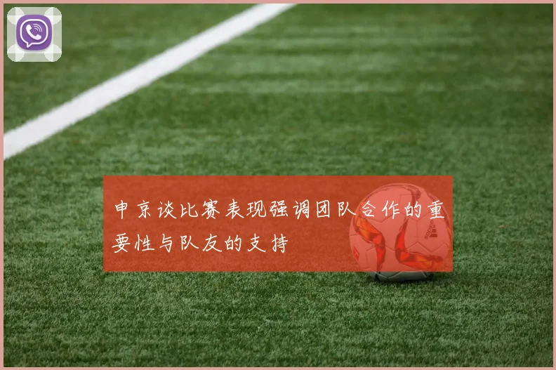 申京谈比赛表现强调团队合作的重要性与队友的支持