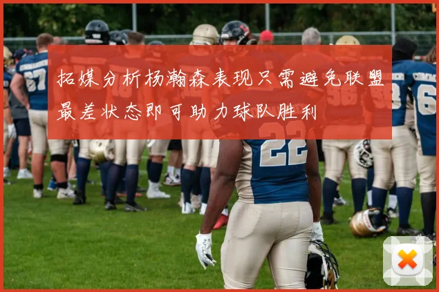 拓媒分析杨瀚森表现只需避免联盟最差状态即可助力球队胜利