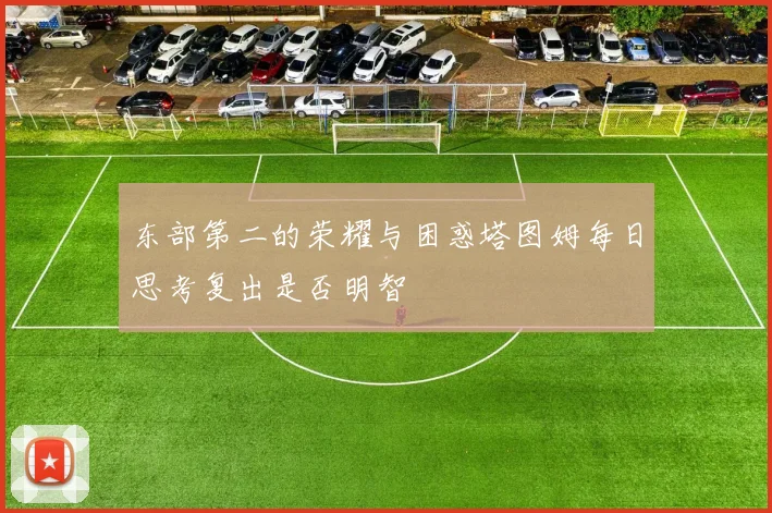 东部第二的荣耀与困惑塔图姆每日思考复出是否明智
