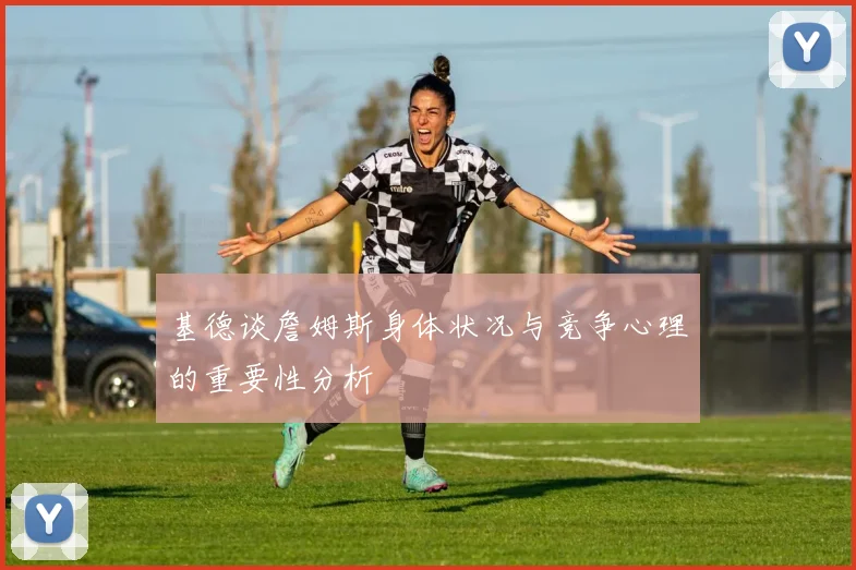 基德谈詹姆斯身体状况与竞争心理的重要性分析