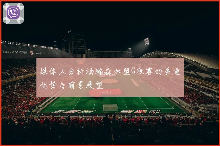 媒体人分析杨瀚森加盟G联赛的多重优势与前景展望
