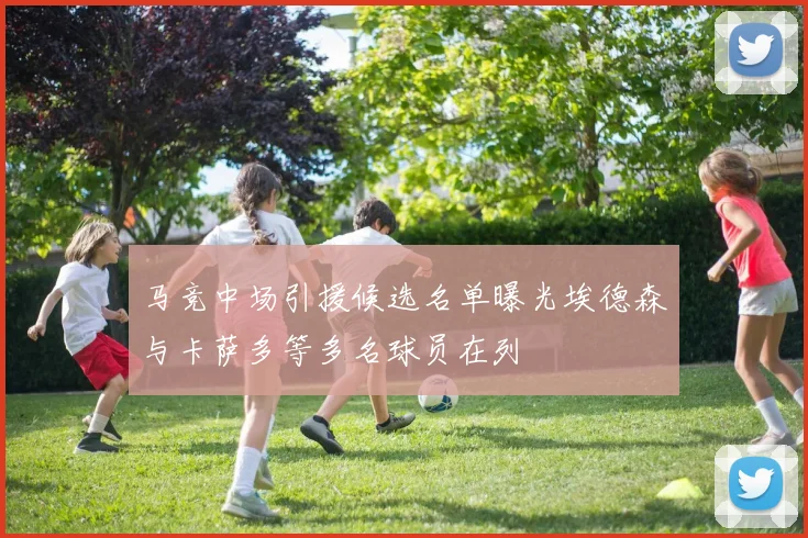 马竞中场引援候选名单曝光埃德森与卡萨多等多名球员在列