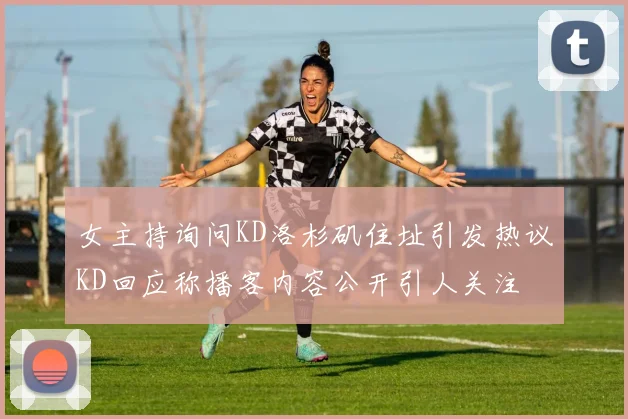 女主持询问KD洛杉矶住址引发热议KD回应称播客内容公开引人关注