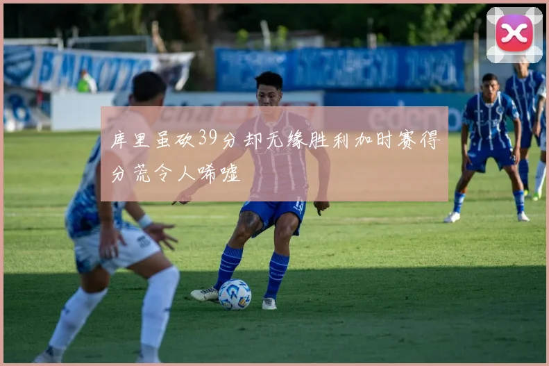 库里虽砍39分却无缘胜利加时赛得分荒令人唏嘘