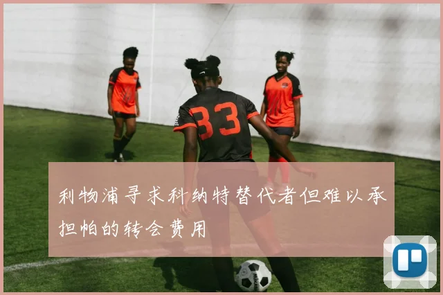 利物浦寻求科纳特替代者但难以承担帕的转会费用