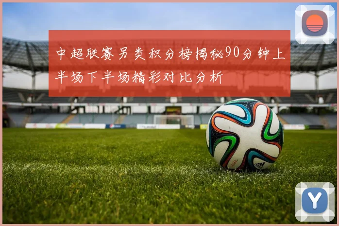 中超联赛另类积分榜揭秘90分钟上半场下半场精彩对比分析
