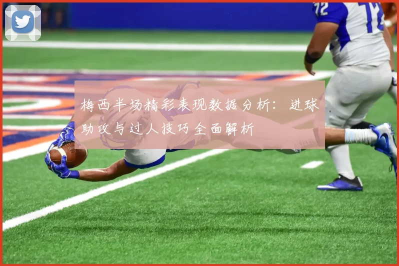 梅西半场精彩表现数据分析：进球助攻与过人技巧全面解析