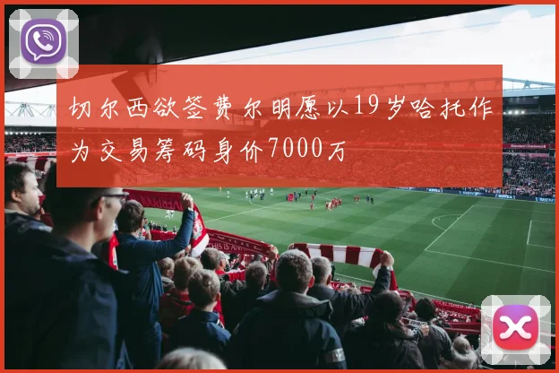 切尔西欲签费尔明愿以19岁哈托作为交易筹码身价7000万