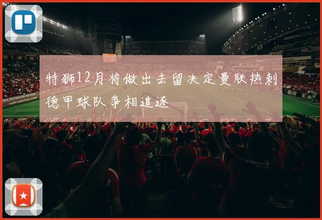 特狮12月将做出去留决定曼联热刺德甲球队争相追逐