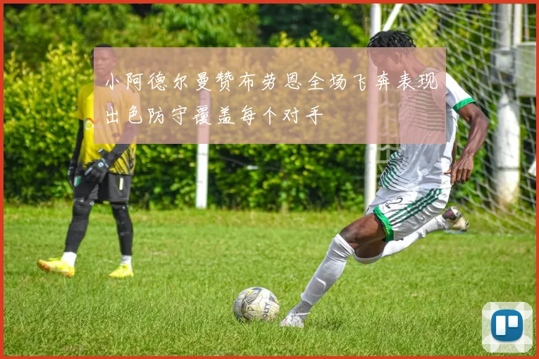 小阿德尔曼赞布劳恩全场飞奔表现出色防守覆盖每个对手