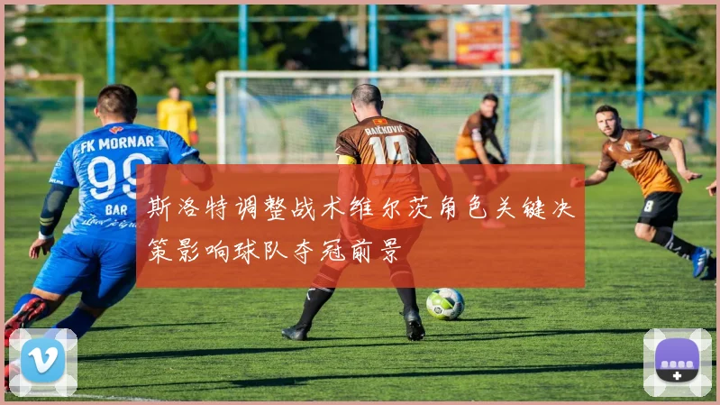 斯洛特调整战术维尔茨角色关键决策影响球队夺冠前景