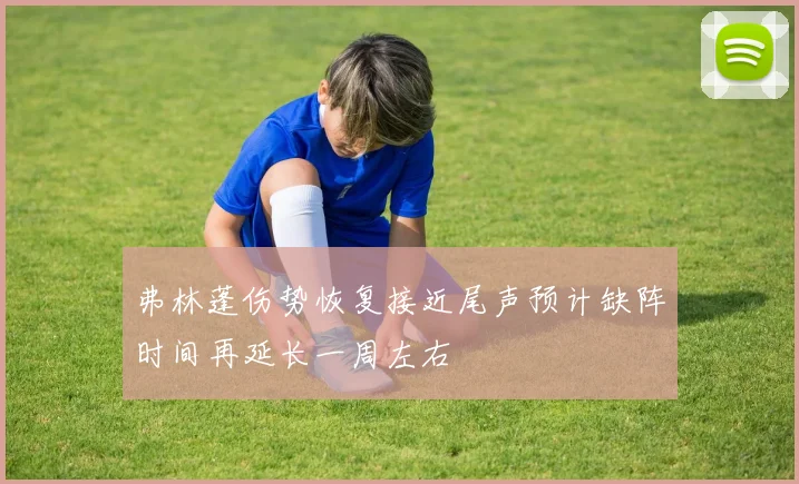 弗林蓬伤势恢复接近尾声预计缺阵时间再延长一周左右