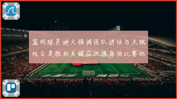 篮网球员迪文强调团队拼劲与天赋结合是胜利关键应把握每场比赛机会
