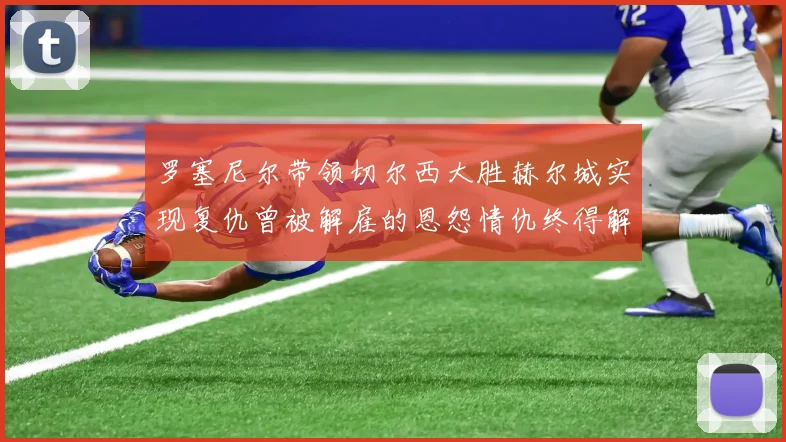 罗塞尼尔带领切尔西大胜赫尔城实现复仇曾被解雇的恩怨情仇终得解开