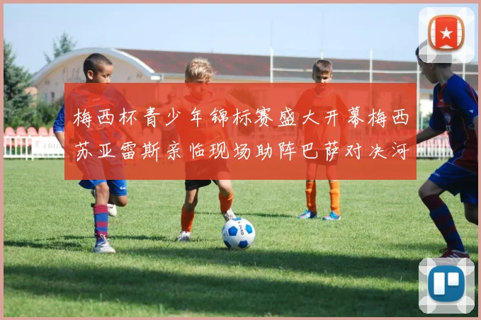 梅西杯青少年锦标赛盛大开幕梅西苏亚雷斯亲临现场助阵巴萨对决河床