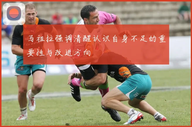 马祖拉强调清醒认识自身不足的重要性与改进方向