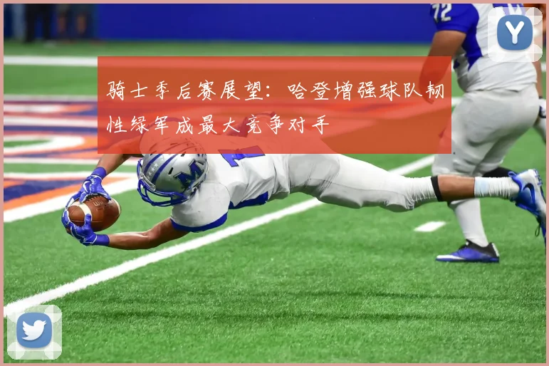 骑士季后赛展望：哈登增强球队韧性绿军成最大竞争对手