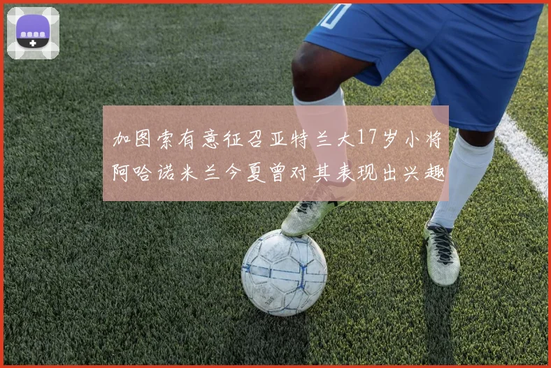 加图索有意征召亚特兰大17岁小将阿哈诺米兰今夏曾对其表现出兴趣
