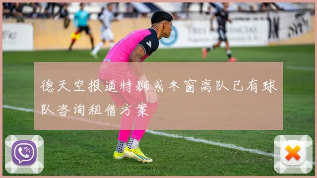德天空报道特狮或冬窗离队已有球队咨询租借方案