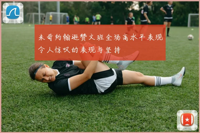 米奇约翰逊赞文班全场高水平表现令人惊叹的表现与坚持