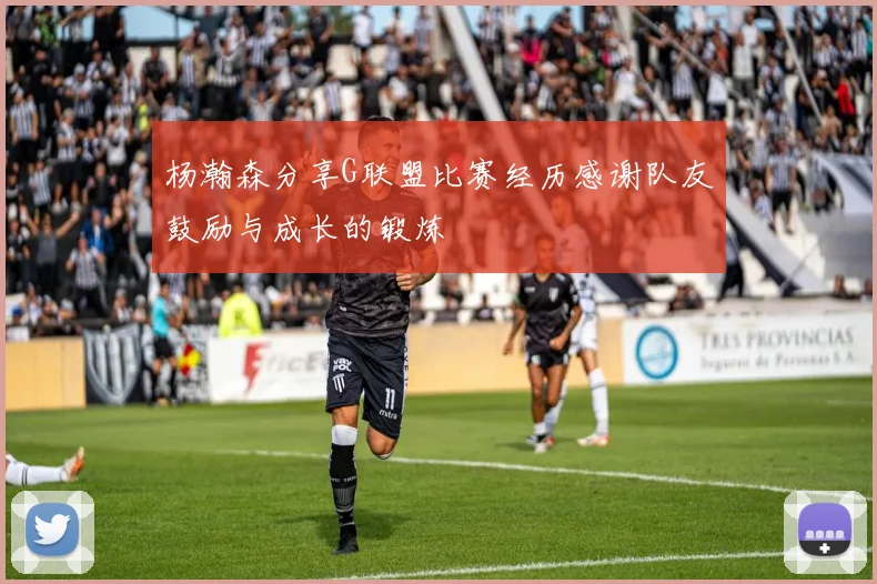 杨瀚森分享G联盟比赛经历感谢队友鼓励与成长的锻炼