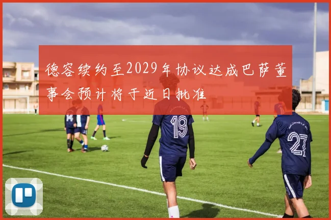 德容续约至2029年协议达成巴萨董事会预计将于近日批准