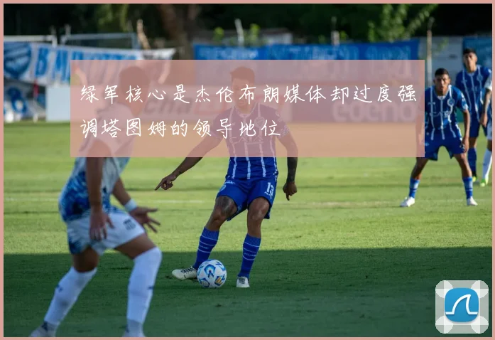 绿军核心是杰伦布朗媒体却过度强调塔图姆的领导地位