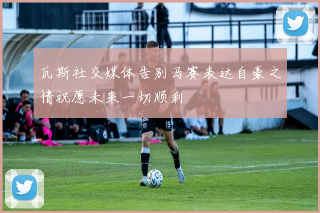 瓦斯社交媒体告别马赛表达自豪之情祝愿未来一切顺利