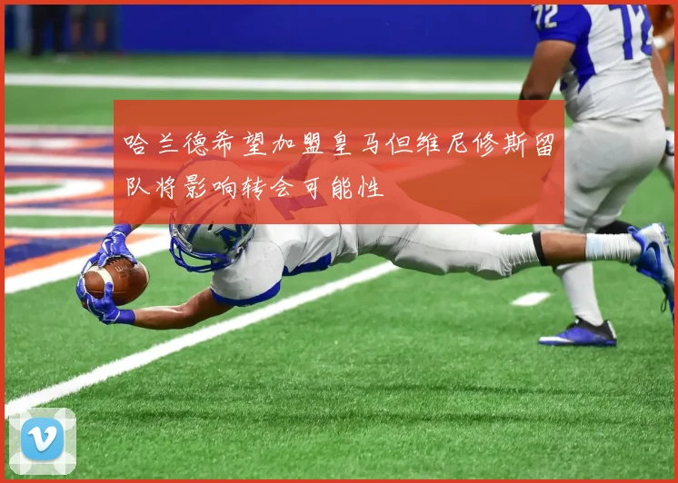 哈兰德希望加盟皇马但维尼修斯留队将影响转会可能性