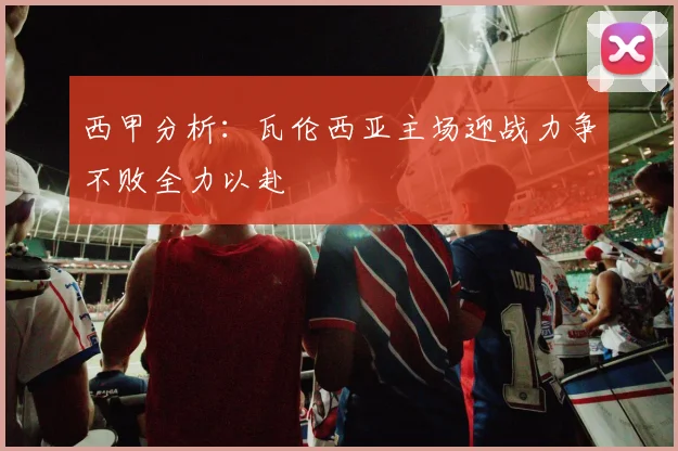 西甲分析：瓦伦西亚主场迎战力争不败全力以赴