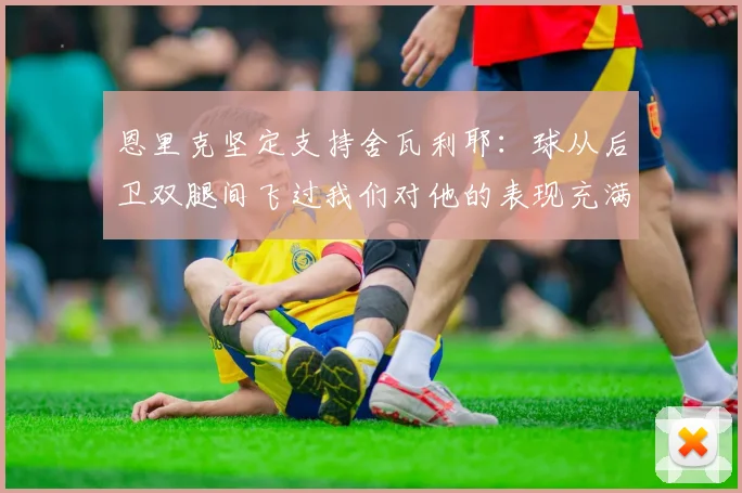 恩里克坚定支持舍瓦利耶：球从后卫双腿间飞过我们对他的表现充满信心
