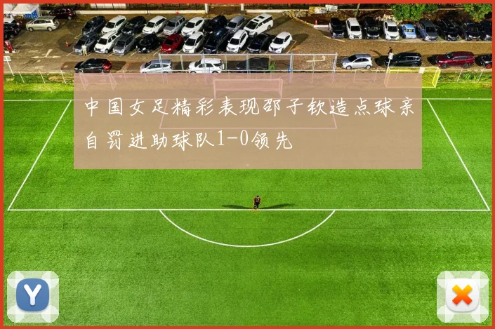 中国女足精彩表现邵子钦造点球亲自罚进助球队1-0领先