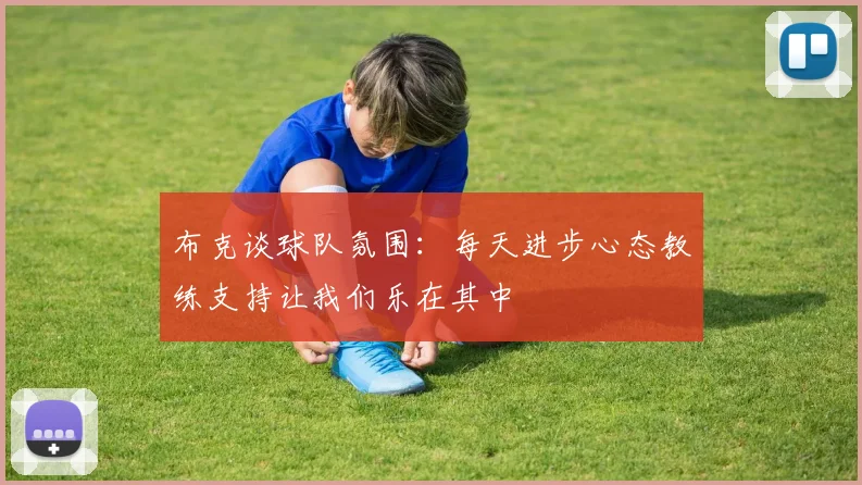 布克谈球队氛围：每天进步心态教练支持让我们乐在其中