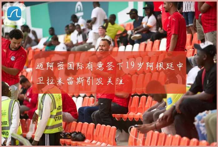 迈阿密国际有意签下19岁阿根廷中卫拉米雷斯引发关注